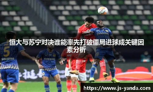 恒大与苏宁对决谁能率先打破僵局进球成关键因素分析